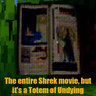 The entire Shrek movie, but it's a Totem of Undying