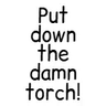 Put down the damn torch!