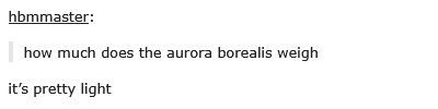 Tumblr post quoted from hbmmaster: "how much does the aurora borealis weigh?" "it's pretty light"