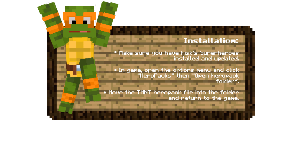 Installation: 1. Make sure you have Fisk's Superheros installed and updated. 2. In game open the options menu and click "HeroPacks" then "Open heropack folder". 3. Move the TMNT heropack file into the folder and return to the game.