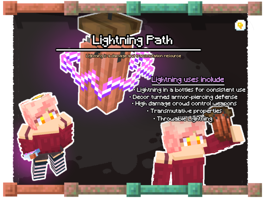 Lightning Path. Lightning is a damage and transmutation resource. Lightning uses include: Lightning in a bottles for consistent use, Decor turned armor-piercing defense, High damage crowd control weapons, Transmutative properties, Throwable Lightning.