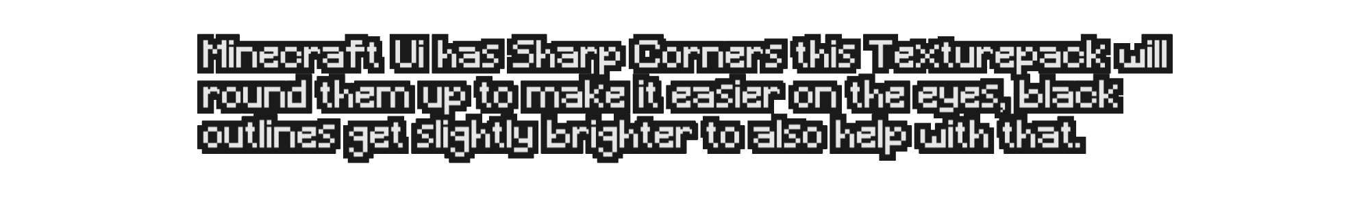 Minecraft UI has sharp corners this texturepack will round them up to make it easier on the eyes, black outlines get slightly brighter to also help with that.