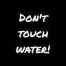 Dont touch water!